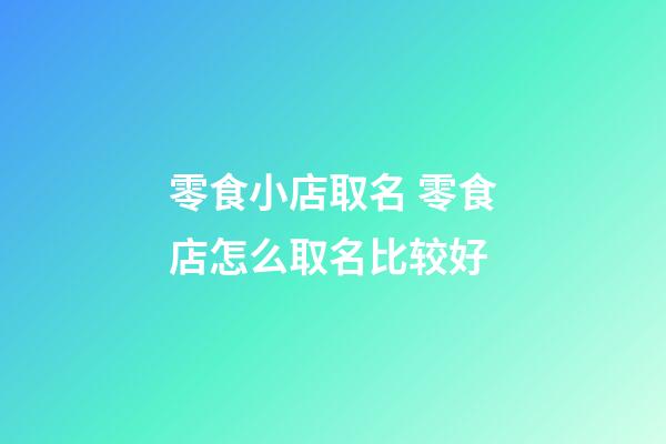 零食小店取名 零食店怎么取名比较好-第1张-店铺起名-玄机派